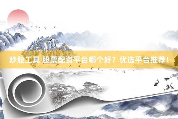 炒股工具 股票配资平台哪个好？优选平台推荐！