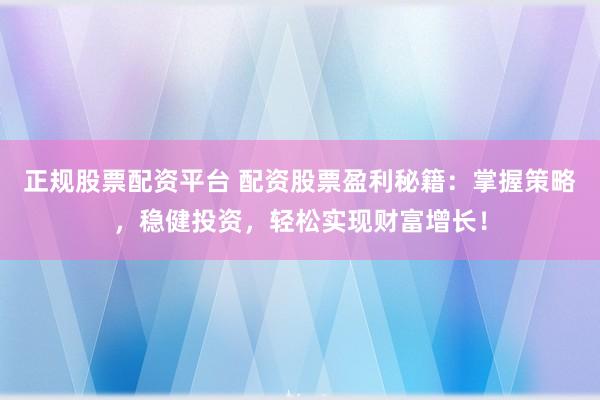 正规股票配资平台 配资股票盈利秘籍：掌握策略，稳健投资，轻松实现财富增长！