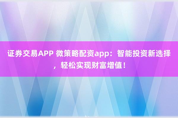 证券交易APP 微策略配资app：智能投资新选择，轻松实现财富增值！