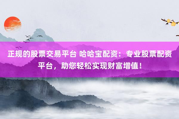 正规的股票交易平台 哈哈宝配资：专业股票配资平台，助您轻松实现财富增值！