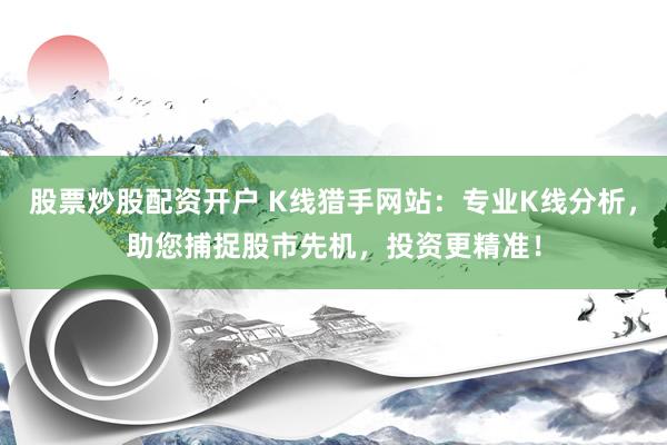 股票炒股配资开户 K线猎手网站：专业K线分析，助您捕捉股市先机，投资更精准！
