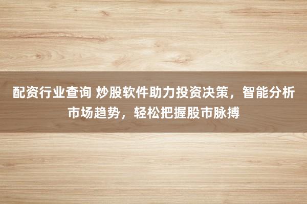 配资行业查询 炒股软件助力投资决策，智能分析市场趋势，轻松把握股市脉搏