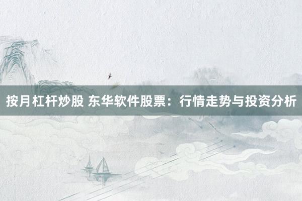 按月杠杆炒股 东华软件股票：行情走势与投资分析