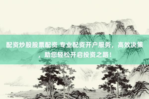 配资炒股股票配资 专业配资开户服务，高效决策，助您轻松开启投资之路！