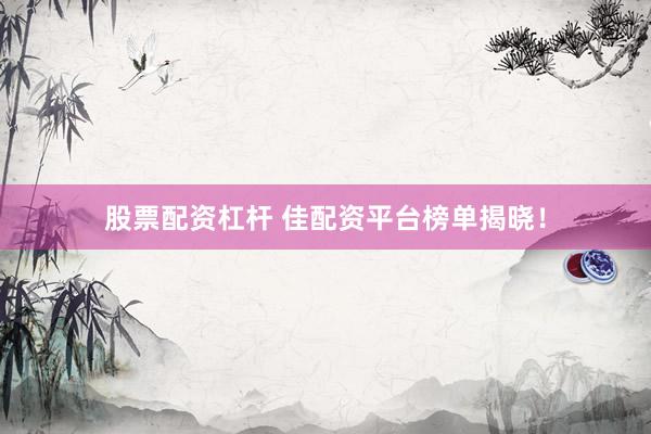 股票配资杠杆 佳配资平台榜单揭晓！