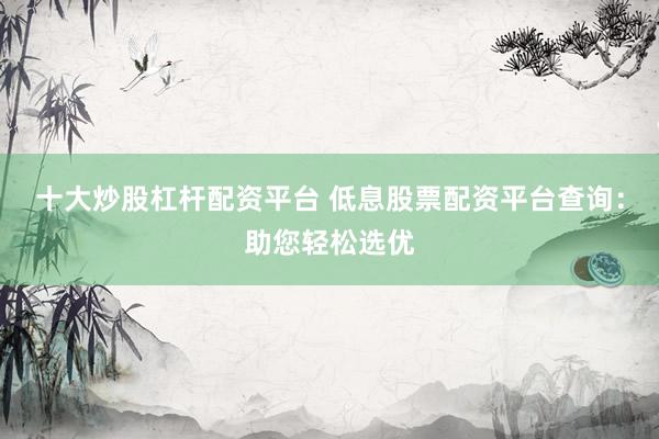 十大炒股杠杆配资平台 低息股票配资平台查询：助您轻松选优