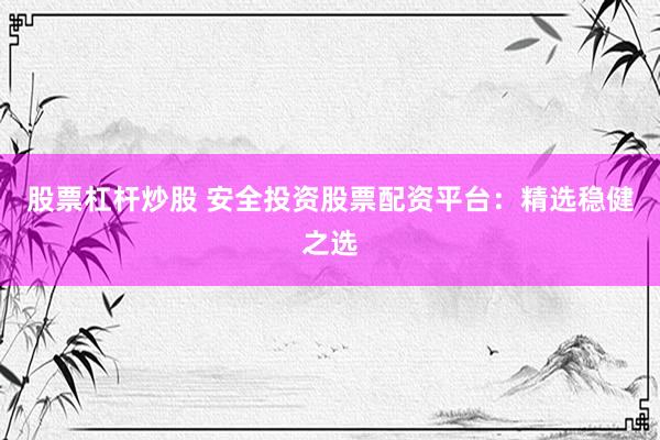 股票杠杆炒股 安全投资股票配资平台：精选稳健之选
