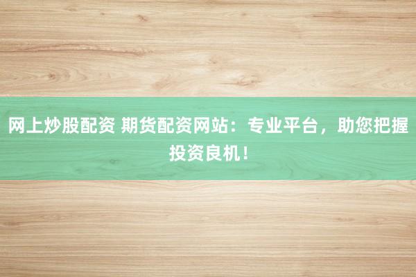网上炒股配资 期货配资网站：专业平台，助您把握投资良机！