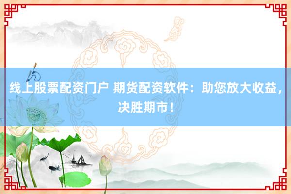 线上股票配资门户 期货配资软件：助您放大收益，决胜期市！