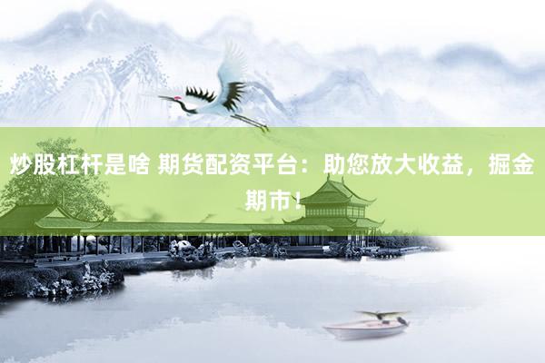 炒股杠杆是啥 期货配资平台：助您放大收益，掘金期市！