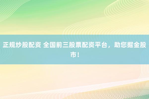 正规炒股配资 全国前三股票配资平台，助您掘金股市！