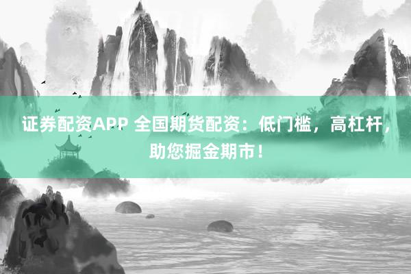 证券配资APP 全国期货配资：低门槛，高杠杆，助您掘金期市！