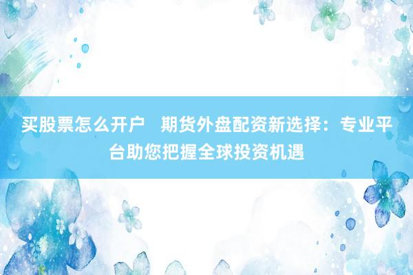买股票怎么开户   期货外盘配资新选择：专业平台助您把握全球投资机遇