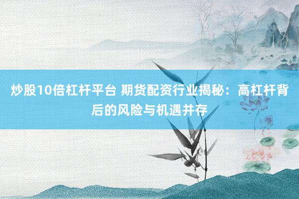 炒股10倍杠杆平台 期货配资行业揭秘：高杠杆背后的风险与机遇并存