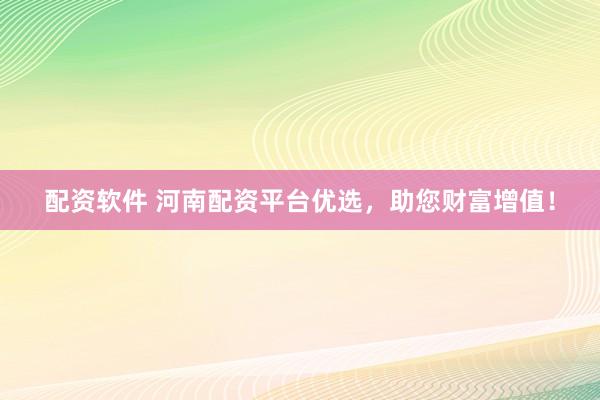配资软件 河南配资平台优选，助您财富增值！