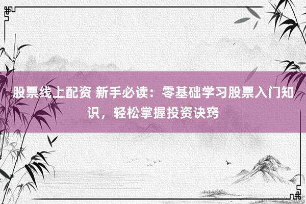 股票线上配资 新手必读：零基础学习股票入门知识，轻松掌握投资诀窍