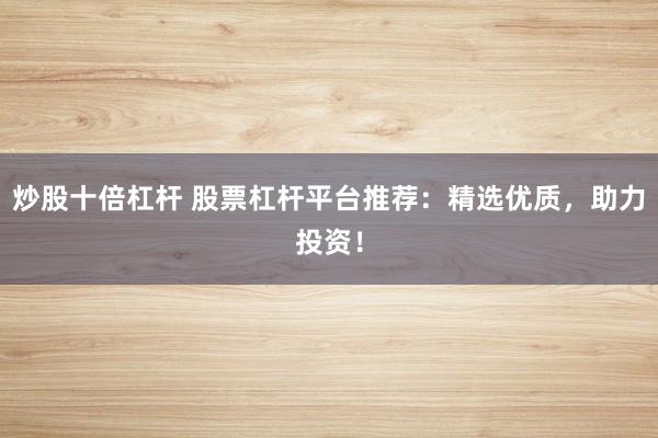 炒股十倍杠杆 股票杠杆平台推荐：精选优质，助力投资！