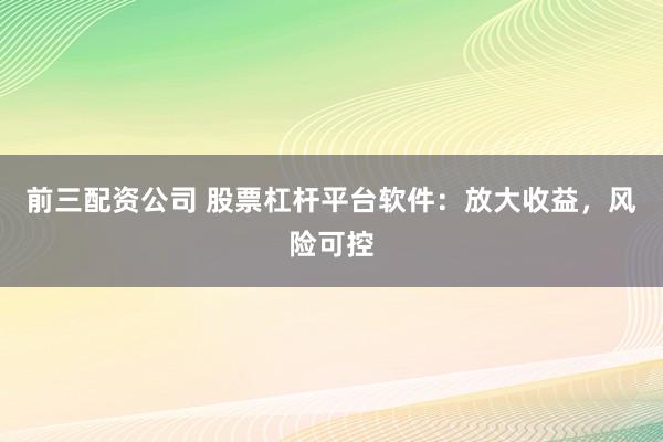 前三配资公司 股票杠杆平台软件：放大收益，风险可控