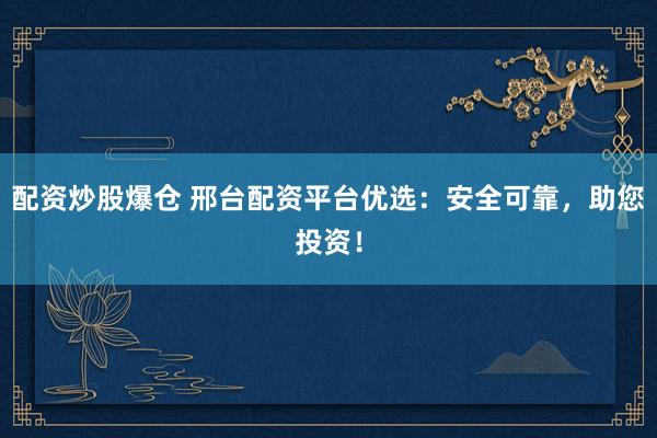 配资炒股爆仓 邢台配资平台优选：安全可靠，助您投资！