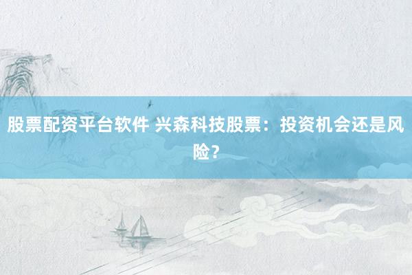 股票配资平台软件 兴森科技股票：投资机会还是风险？