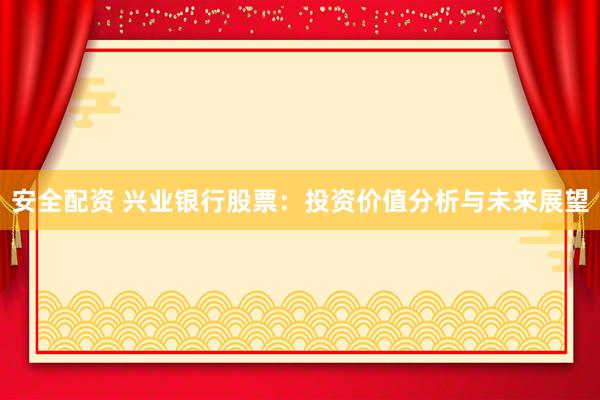 安全配资 兴业银行股票：投资价值分析与未来展望