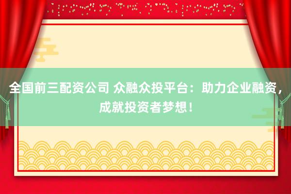 全国前三配资公司 众融众投平台：助力企业融资，成就投资者梦想！