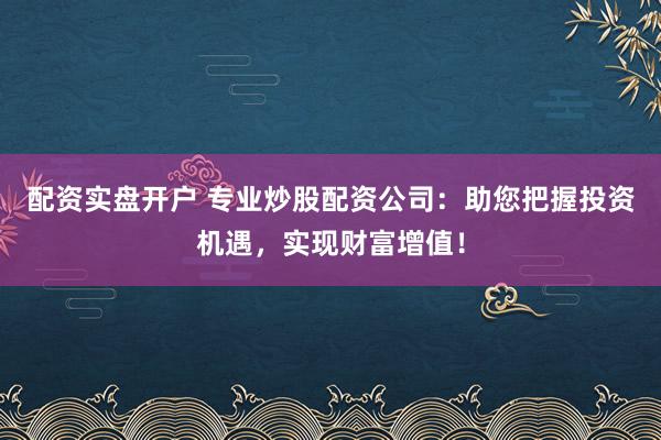 配资实盘开户 专业炒股配资公司：助您把握投资机遇，实现财富增值！