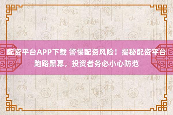 配资平台APP下载 警惕配资风险！揭秘配资平台跑路黑幕，投资者务必小心防范
