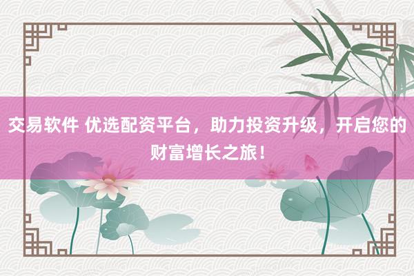 交易软件 优选配资平台，助力投资升级，开启您的财富增长之旅！