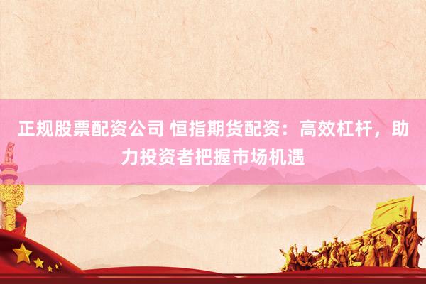 正规股票配资公司 恒指期货配资：高效杠杆，助力投资者把握市场机遇