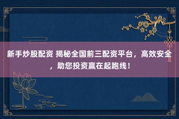 新手炒股配资 揭秘全国前三配资平台，高效安全，助您投资赢在起跑线！