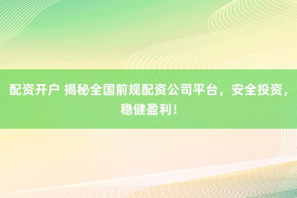 配资开户 揭秘全国前规配资公司平台，安全投资，稳健盈利！