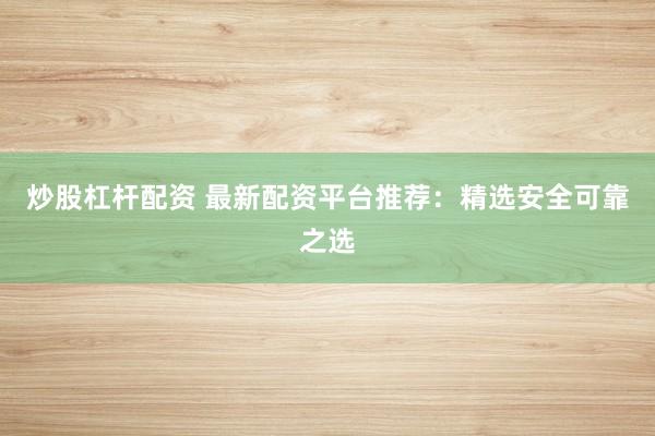 炒股杠杆配资 最新配资平台推荐：精选安全可靠之选