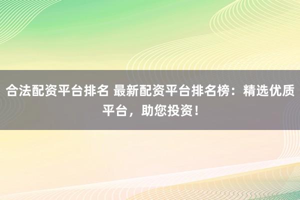 合法配资平台排名 最新配资平台排名榜：精选优质平台，助您投资！