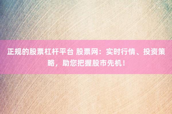 正规的股票杠杆平台 股票网：实时行情、投资策略，助您把握股市先机！