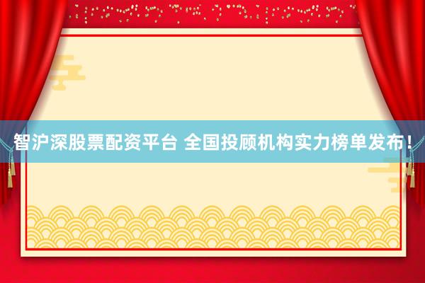 智沪深股票配资平台 全国投顾机构实力榜单发布！