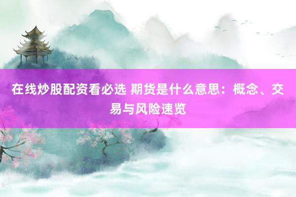 在线炒股配资看必选 期货是什么意思：概念、交易与风险速览