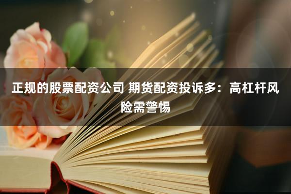 正规的股票配资公司 期货配资投诉多：高杠杆风险需警惕