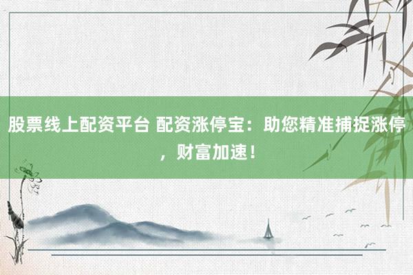 股票线上配资平台 配资涨停宝：助您精准捕捉涨停，财富加速！