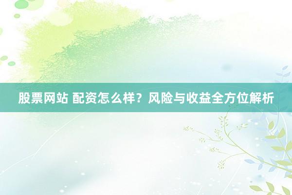 股票网站 配资怎么样？风险与收益全方位解析