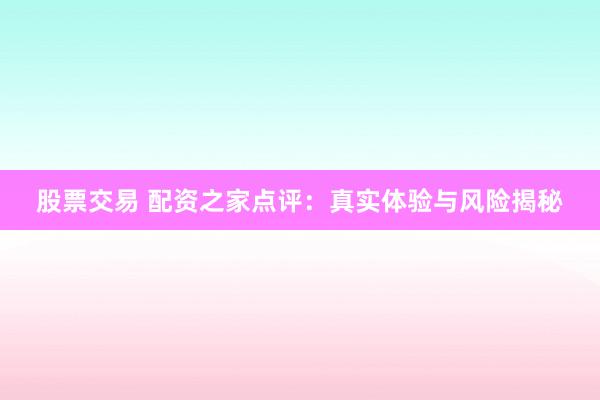 股票交易 配资之家点评：真实体验与风险揭秘