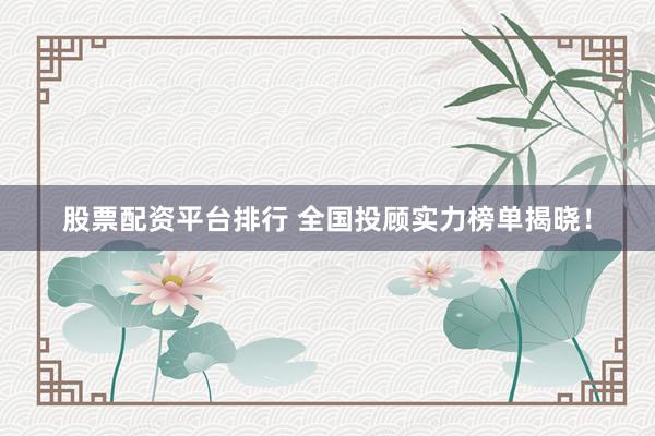 股票配资平台排行 全国投顾实力榜单揭晓！