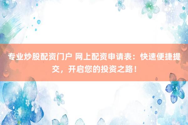 专业炒股配资门户 网上配资申请表：快速便捷提交，开启您的投资之路！