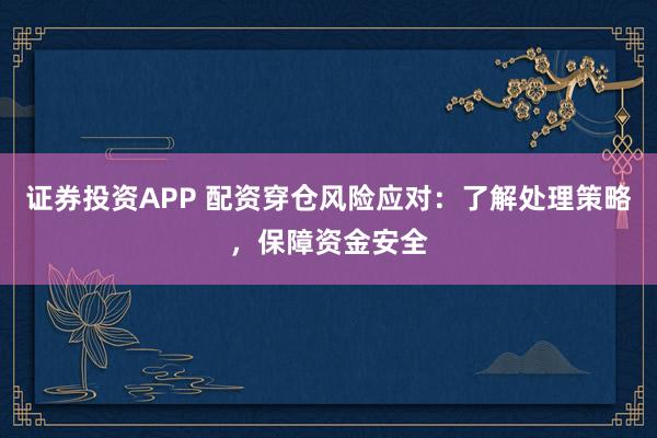 证券投资APP 配资穿仓风险应对：了解处理策略，保障资金安全