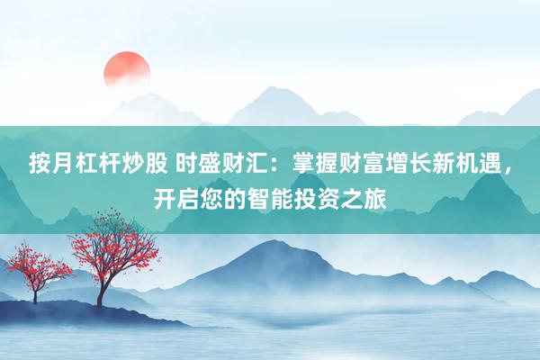 按月杠杆炒股 时盛财汇：掌握财富增长新机遇，开启您的智能投资之旅