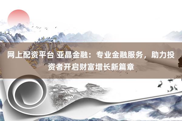 网上配资平台 亚晶金融：专业金融服务，助力投资者开启财富增长新篇章