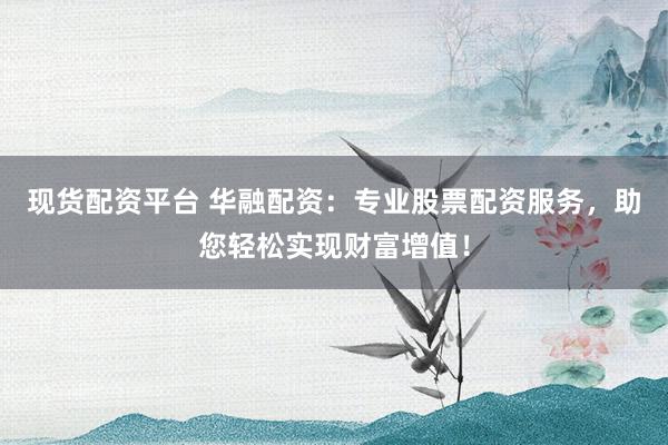 现货配资平台 华融配资：专业股票配资服务，助您轻松实现财富增值！