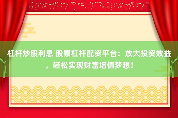 杠杆炒股利息 股票杠杆配资平台：放大投资效益，轻松实现财富增值梦想！