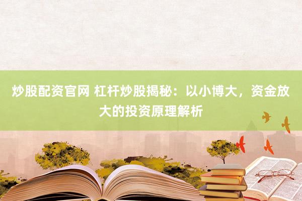 炒股配资官网 杠杆炒股揭秘：以小博大，资金放大的投资原理解析