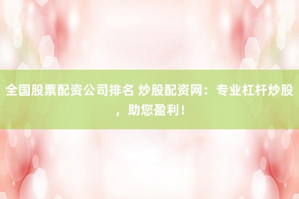 全国股票配资公司排名 炒股配资网：专业杠杆炒股，助您盈利！